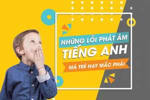 Những lỗi phát âm tiếng anh mà trẻ hay mắc phải